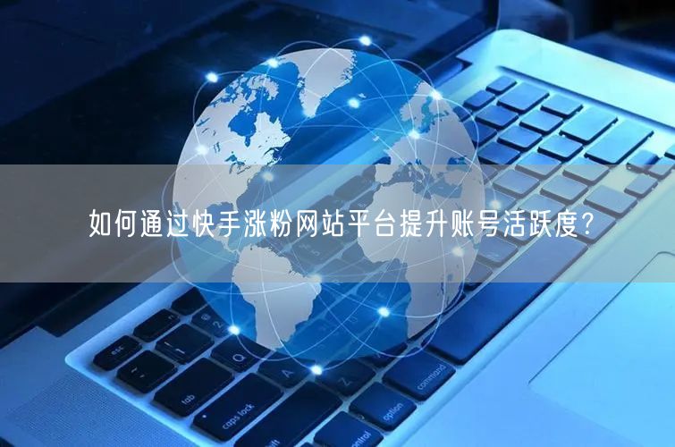 如何通过快手涨粉网站平台提升账号活跃度?