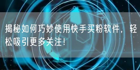 揭秘如何巧妙使用快手买粉软件,轻松吸引更多关注!