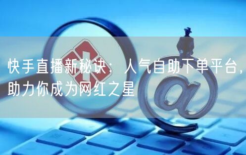 快手直播新秘诀:人气自助下单平台,助力你成为网红之星