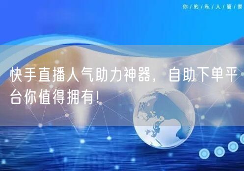 快手直播人气助力神器,自助下单平台你值得拥有!