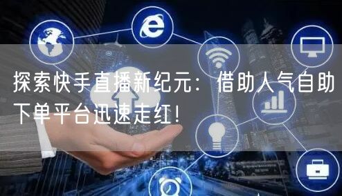 探索快手直播新纪元:借助人气自助下单平台迅速走红!
