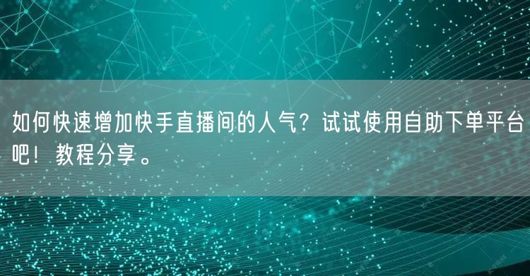 如何快速增加快手直播间的人气？试试使用自助下单平台吧！教程分享。