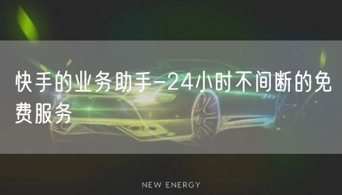 快手的业务助手-24小时不间断的免费服务