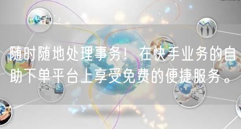 随时随地处理事务!在快手业务的自助下单平台上享受免费的便捷服务。