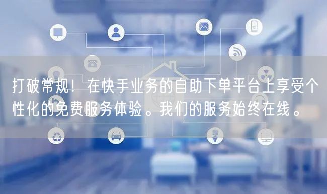 打破常规!在快手业务的自助下单平台上享受个性化的免费服务体验。我们的服务始终在线。