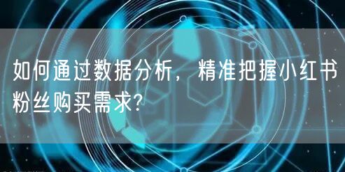 如何通过数据分析，精准把握小红书粉丝购买需求?