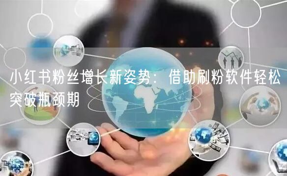 小红书粉丝增长新姿势:借助刷粉软件轻松突破瓶颈期