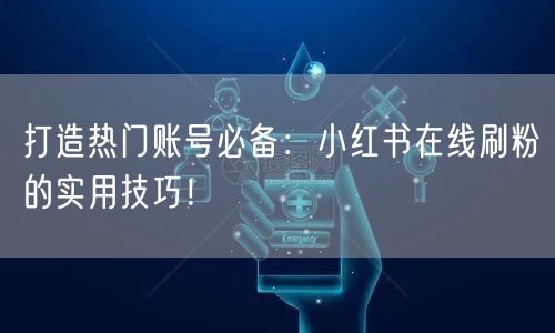 打造热门账号必备：小红书在线刷粉的实用技巧！