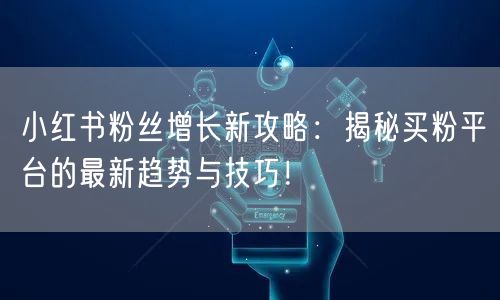 小红书粉丝增长新攻略:揭秘买粉平台的最新趋势与技巧!