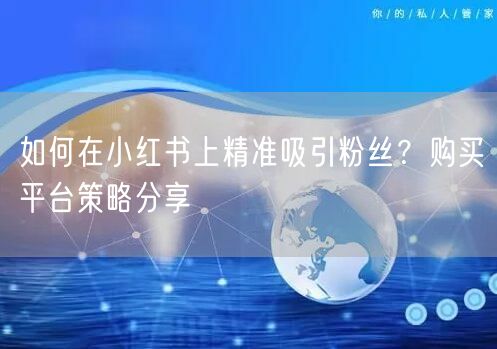 如何在小红书上精准吸引粉丝?购买平台策略分享