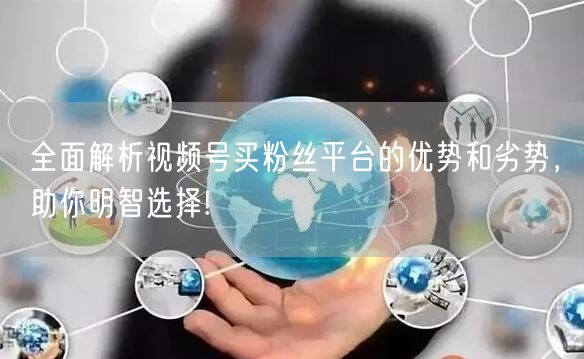 全面解析视频号买粉丝平台的优势和劣势，助你明智选择!