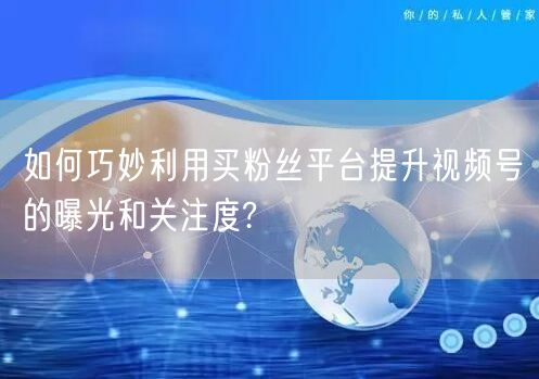 如何巧妙利用买粉丝平台提升视频号的曝光和关注度?