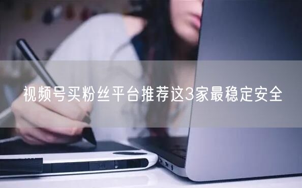 视频号买粉丝平台推荐这3家最稳定安全