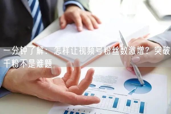 一分钟了解：怎样让视频号粉丝数激增？突破千粉不是难题
