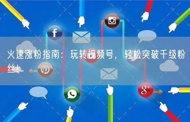 火速涨粉指南：玩转视频号，轻松突破千级粉丝！