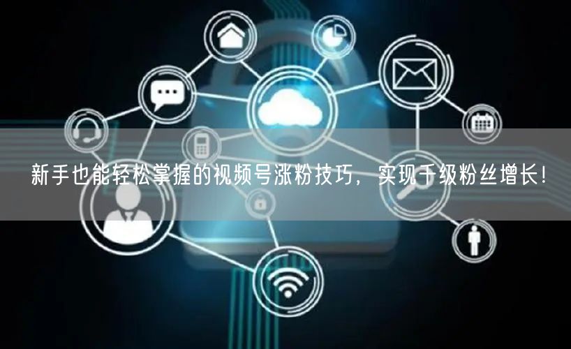 新手也能轻松掌握的视频号涨粉技巧，实现千级粉丝增长！