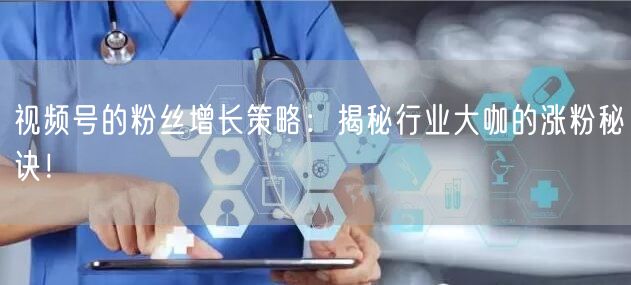 视频号的粉丝增长策略：揭秘行业大咖的涨粉秘诀！