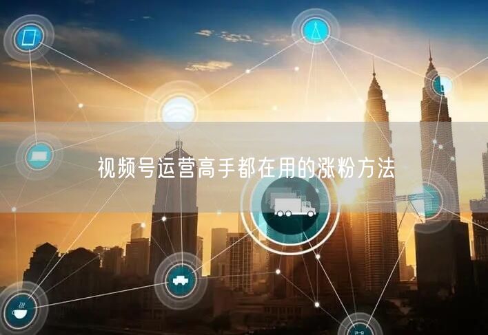 视频号运营高手都在用的涨粉方法