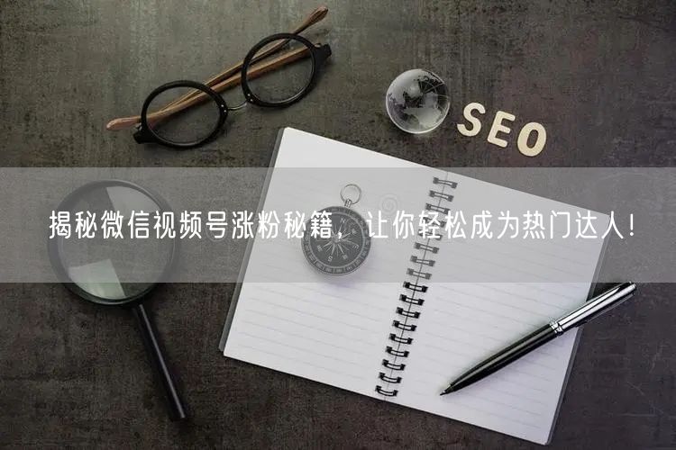 揭秘微信视频号涨粉秘籍，让你轻松成为热门达人！