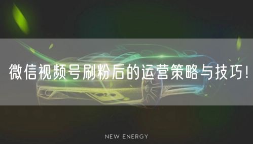微信视频号刷粉后的运营策略与技巧！