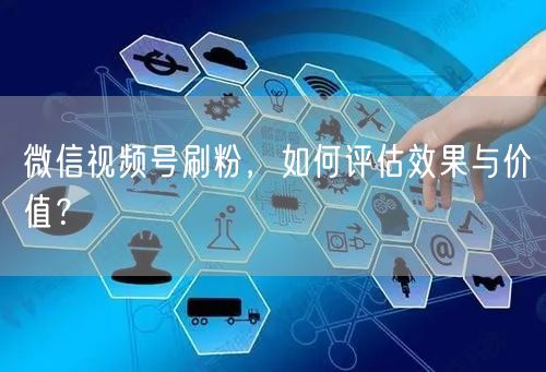 微信视频号刷粉，如何评估效果与价值？