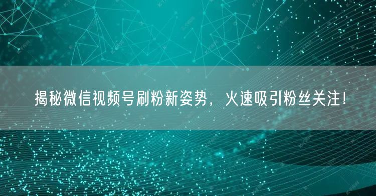 揭秘微信视频号刷粉新姿势，火速吸引粉丝关注！