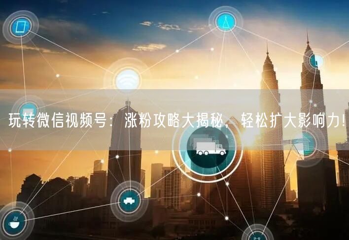 玩转微信视频号：涨粉攻略大揭秘，轻松扩大影响力！