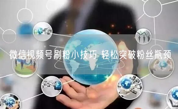 微信视频号刷粉小技巧 轻松突破粉丝瓶颈