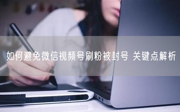 如何避免微信视频号刷粉被封号 关键点解析