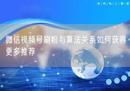 微信视频号刷粉与算法关系如何获得更多推荐